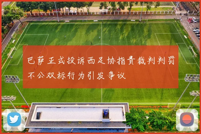 巴萨正式投诉西足协指责裁判判罚不公双标行为引发争议