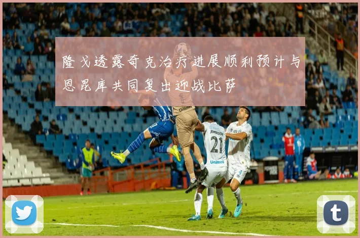 隆戈透露奇克治疗进展顺利预计与恩昆库共同复出迎战比萨