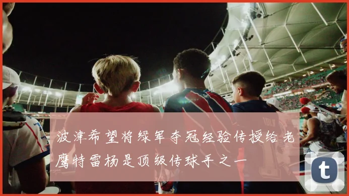 波津希望将绿军夺冠经验传授给老鹰特雷杨是顶级传球手之一