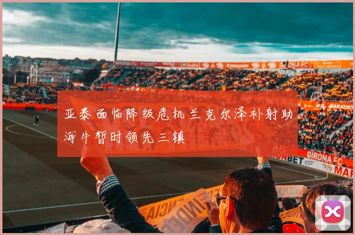 亚泰面临降级危机兰克尔泽补射助海牛暂时领先三镇