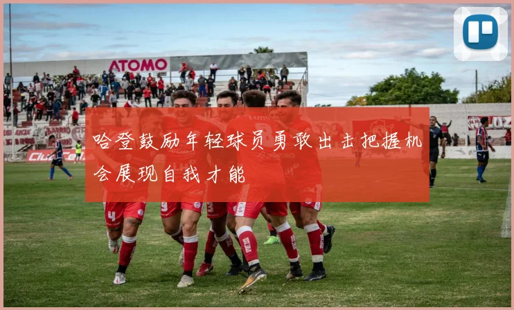 哈登鼓励年轻球员勇敢出击把握机会展现自我才能