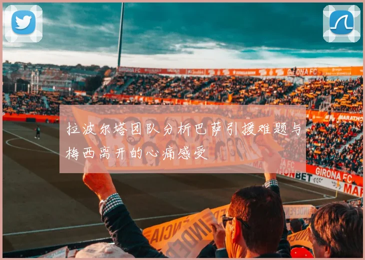 拉波尔塔团队分析巴萨引援难题与梅西离开的心痛感受