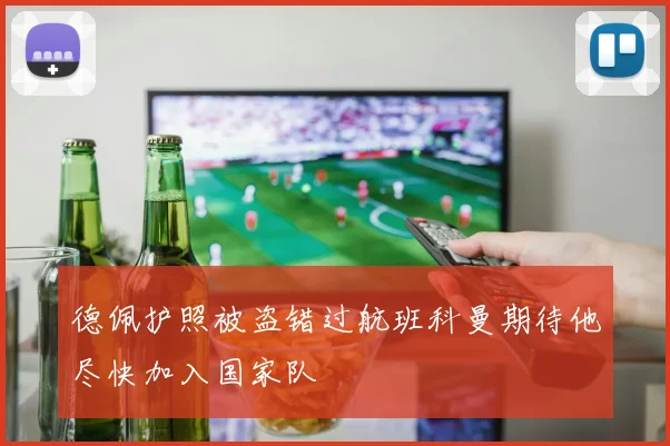 德佩护照被盗错过航班科曼期待他尽快加入国家队