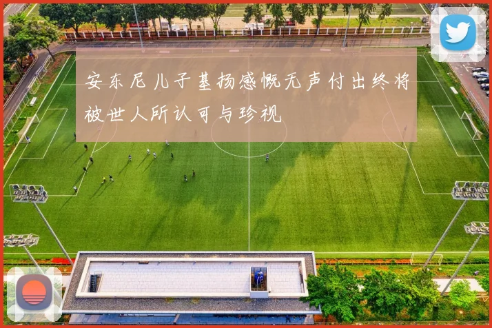 安东尼儿子基扬感慨无声付出终将被世人所认可与珍视