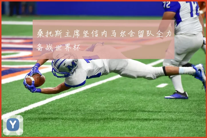 桑托斯主席坚信内马尔会留队全力备战世界杯