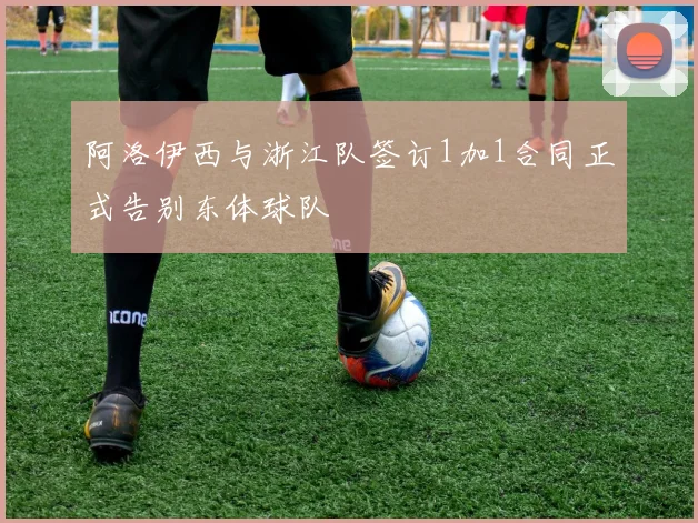阿洛伊西与浙江队签订1加1合同正式告别东体球队