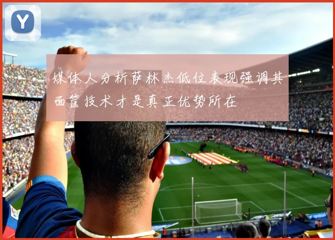 媒体人分析萨林杰低位表现强调其面筐技术才是真正优势所在