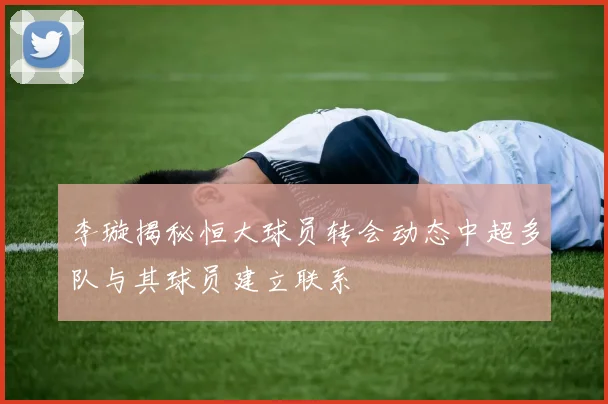 李璇揭秘恒大球员转会动态中超多队与其球员建立联系