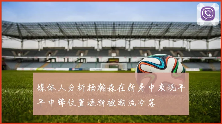 媒体人分析杨瀚森在新秀中表现平平中锋位置逐渐被潮流冷落