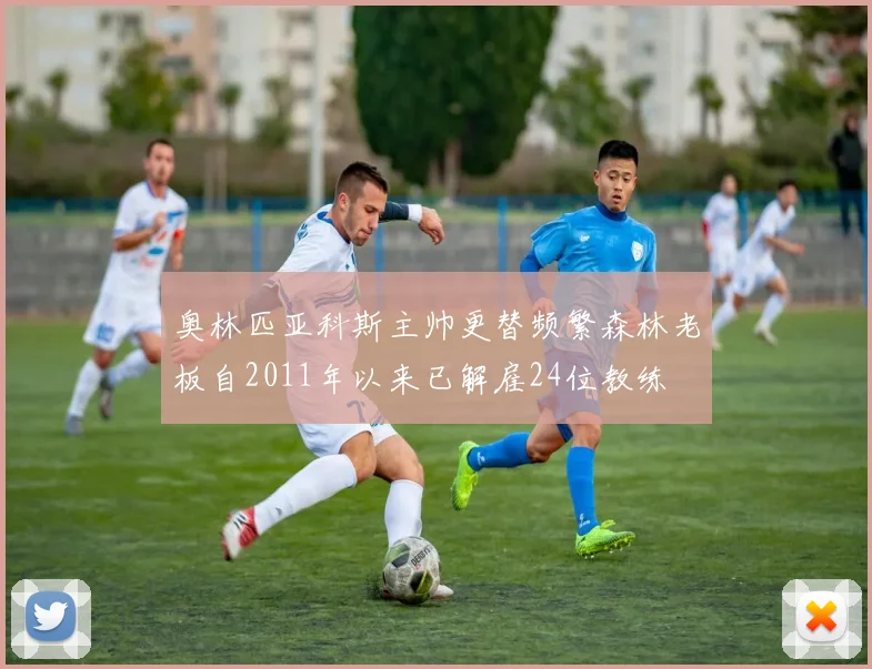 奥林匹亚科斯主帅更替频繁森林老板自2011年以来已解雇24位教练