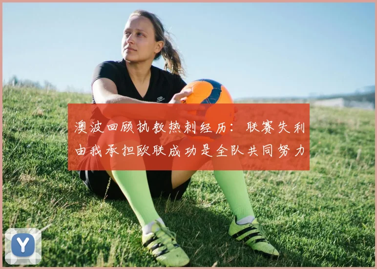 澳波回顾执教热刺经历：联赛失利由我承担欧联成功是全队共同努力的成果