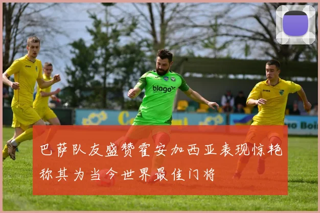 巴萨队友盛赞霍安加西亚表现惊艳称其为当今世界最佳门将