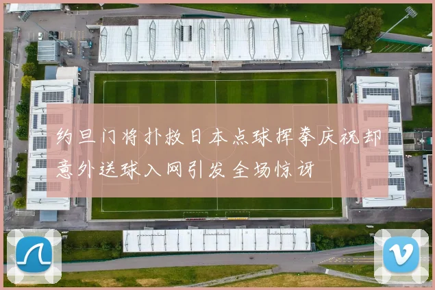 约旦门将扑救日本点球挥拳庆祝却意外送球入网引发全场惊讶