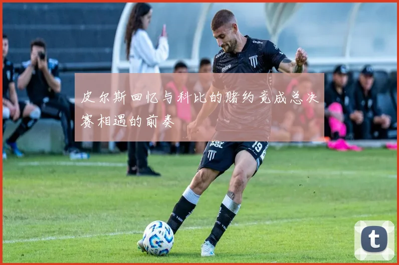 皮尔斯回忆与科比的赌约竟成总决赛相遇的前奏