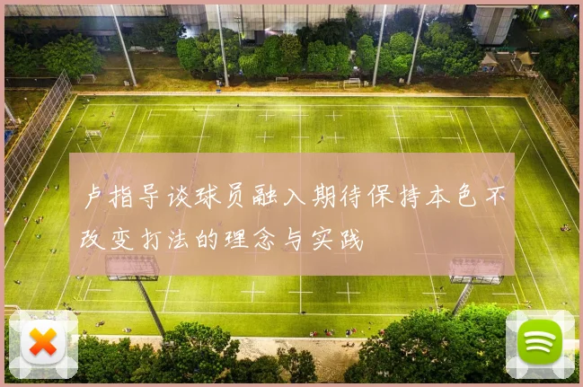 卢指导谈球员融入期待保持本色不改变打法的理念与实践