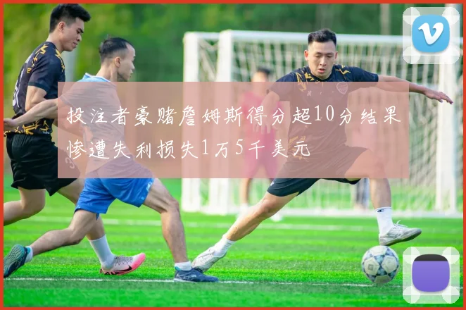 投注者豪赌詹姆斯得分超10分结果惨遭失利损失1万5千美元