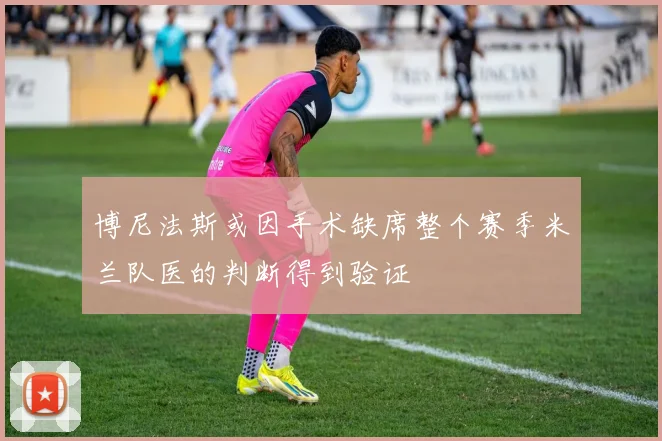 博尼法斯或因手术缺席整个赛季米兰队医的判断得到验证