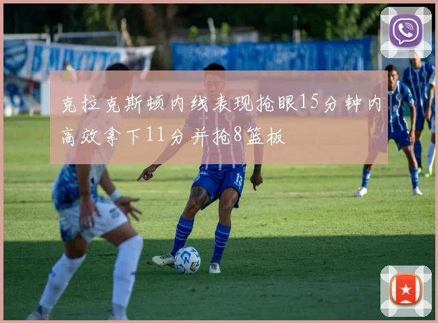 克拉克斯顿内线表现抢眼15分钟内高效拿下11分并抢8篮板