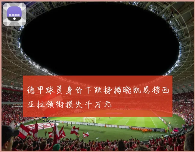 德甲球员身价下跌榜揭晓凯恩穆西亚拉领衔损失千万元