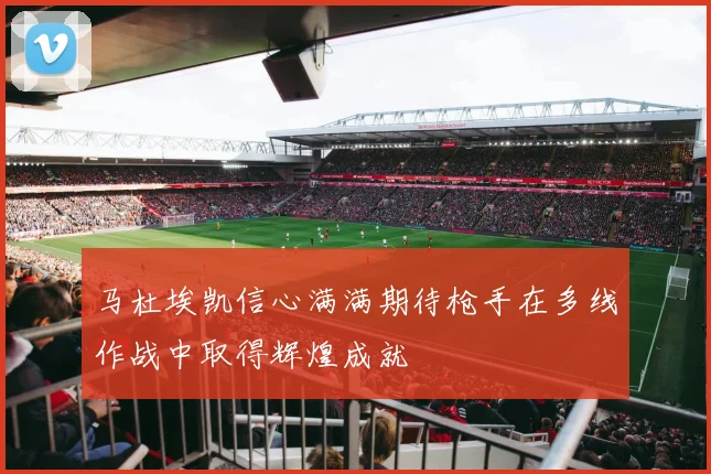 马杜埃凯信心满满期待枪手在多线作战中取得辉煌成就