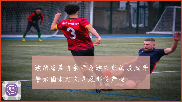 迪纳塔莱自豪于乌迪内斯的成就并警示国米尤文争冠形势严峻