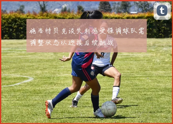 施洛特贝克谈失利感受强调球队需调整状态以迎接后续挑战