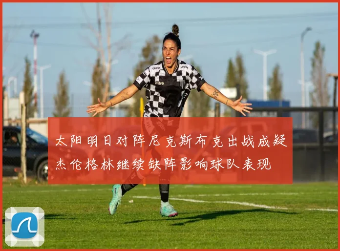 太阳明日对阵尼克斯布克出战成疑杰伦格林继续缺阵影响球队表现