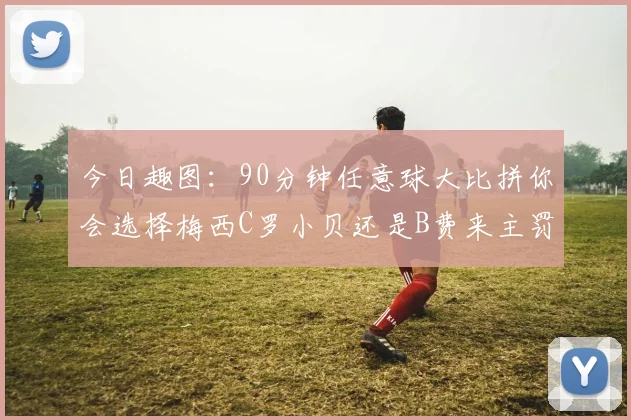 今日趣图：90分钟任意球大比拼你会选择梅西C罗小贝还是B费来主罚