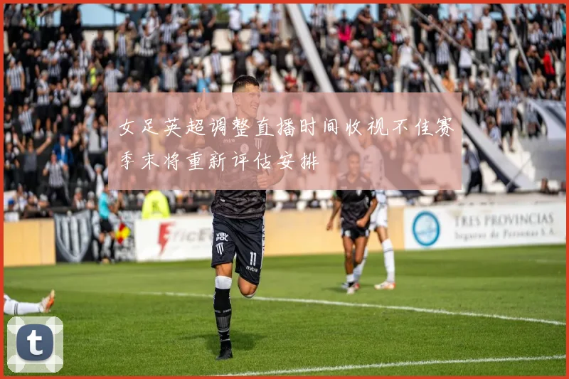 女足英超调整直播时间收视不佳赛季末将重新评估安排