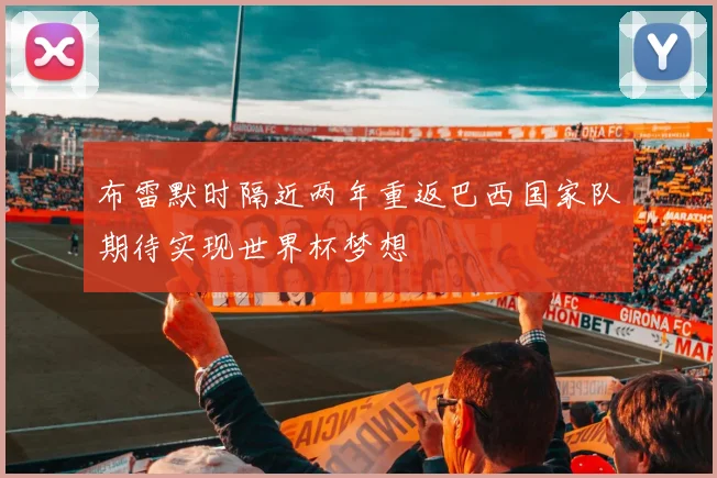 布雷默时隔近两年重返巴西国家队期待实现世界杯梦想
