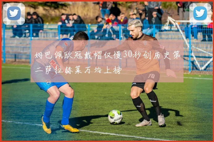 姆巴佩欧冠戴帽仅慢30秒创历史第二萨拉赫莱万均上榜