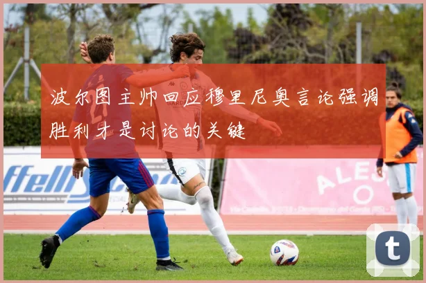 波尔图主帅回应穆里尼奥言论强调胜利才是讨论的关键