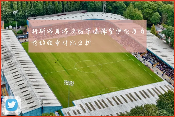 科斯塔库塔谈防守选择霍伊伦与马伦的致命对比分析