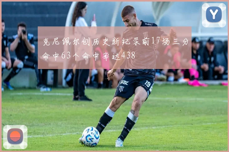 克尼佩尔创历史新纪录前17场三分命中63个命中率达438