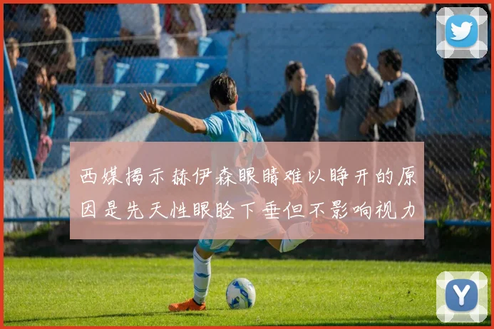 西媒揭示赫伊森眼睛难以睁开的原因是先天性眼睑下垂但不影响视力
