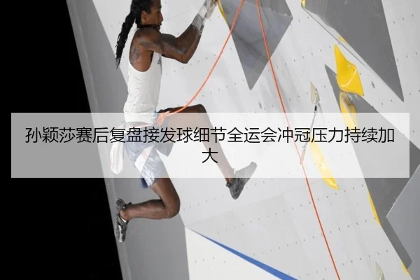 孙颖莎赛后复盘接发球细节全运会冲冠压力持续加大